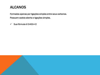 ALCANOS
Formados apenas por ligações simples entre seus carbonos.
Possuem cadeia aberta e ligações simples.
 Sua fórmula é CnH2n+2
 