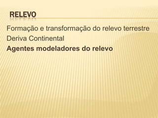 RELEVO
Formação e transformação do relevo terrestre
Deriva Continental
Agentes modeladores do relevo
 