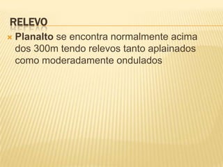 RELEVO
   Planalto se encontra normalmente acima
    dos 300m tendo relevos tanto aplainados
    como moderadamente ondulados
 