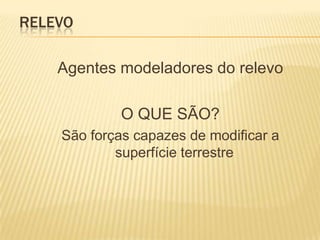 RELEVO

    Agentes modeladores do relevo

             O QUE SÃO?
    São forças capazes de modificar a
            superfície terrestre
 