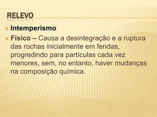 RELEVO
 Intemperismo
 Físico – Causa a desintegração e a ruptura
  das rochas inicialmente em fendas,
  progredindo para partículas cada vez
  menores, sem, no entanto, haver mudanças
  na composição química.
 