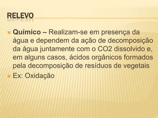 RELEVO

 Químico – Realizam-se em presença da
  água e dependem da ação de decomposição
  da água juntamente com o CO2 dissolvido e,
  em alguns casos, ácidos orgânicos formados
  pela decomposição de resíduos de vegetais
 Ex: Oxidação
 