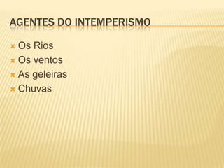 AGENTES DO INTEMPERISMO

 Os Rios
 Os ventos

 As geleiras

 Chuvas
 