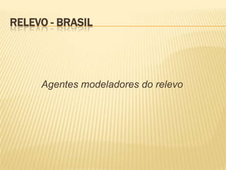 RELEVO - BRASIL




     Agentes modeladores do relevo
 