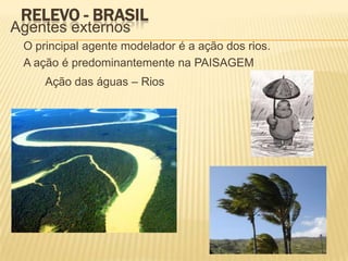 RELEVO - BRASIL
Agentes externos
 O principal agente modelador é a ação dos rios.
 A ação é predominantemente na PAISAGEM
     Ação das águas – Rios
 