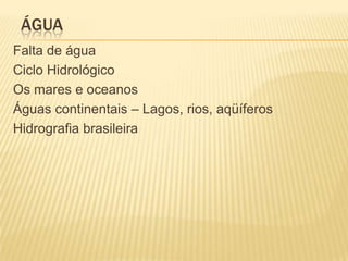 ÁGUA
Falta de água
Ciclo Hidrológico
Os mares e oceanos
Águas continentais – Lagos, rios, aqüíferos
Hidrografia brasileira
 