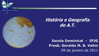 História e Geografia
do A.T.
Escola Dominical - IPJG
Presb. Geraldo M. B. Valim
09 de janeiro de 2011
 