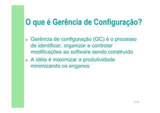 12/82
 Gerência de configuração (GC) é o processo
de identificar, organizar e controlar
modificações ao software sendo construído
 A idéia é maximizar a produtividade
minimizando os enganos
 