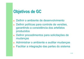 13/82
 Definir o ambiente de desenvolvimento
 Definir políticas para controle de versões,
garantindo a consistência dos artefatos
produzidos
 Definir procedimentos para solicitações de
mudanças
 Administrar o ambiente e auditar mudanças
 Facilitar a integração das partes do sistema
 
