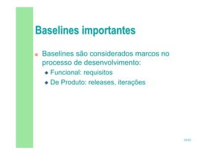 20/82
 Baselines são considerados marcos no
processo de desenvolvimento:
 Funcional: requisitos
 De Produto: releases, iterações
 