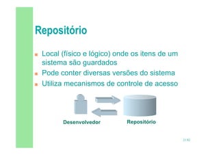 21/82
 Local (físico e lógico) onde os itens de um
sistema são guardados
 Pode conter diversas versões do sistema
 Utiliza mecanismos de controle de acesso
Repositório
Desenvolvedor
 