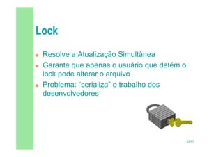 22/82
 Resolve a Atualização Simultânea
 Garante que apenas o usuário que detém o
lock pode alterar o arquivo
 Problema: “serializa” o trabalho dos
desenvolvedores
 