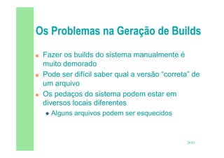 28/82
 Fazer os builds do sistema manualmente é
muito demorado
 Pode ser difícil saber qual a versão “correta” de
um arquivo
 Os pedaços do sistema podem estar em
diversos locais diferentes
 Alguns arquivos podem ser esquecidos
 