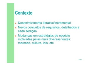 41/82
 Desenvolvimento iterativo/incremental
 Novos conjuntos de requisitos, detalhados a
cada iteração
 Mudanças em estratégias de negócio
motivadas pelas mais diversas fontes:
mercado, cultura, leis, etc
 