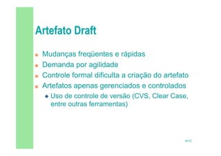 49/82
 Mudanças freqüentes e rápidas
 Demanda por agilidade
 Controle formal dificulta a criação do artefato
 Artefatos apenas gerenciados e controlados
 Uso de controle de versão (CVS, Clear Case,
entre outras ferramentas)
 