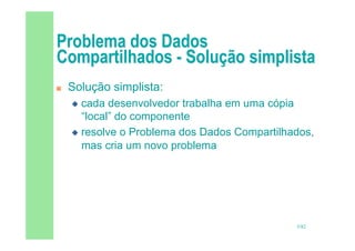 5/82
 Solução simplista:
 cada desenvolvedor trabalha em uma cópia
“local” do componente
 resolve o Problema dos Dados Compartilhados,
mas cria um novo problema
 