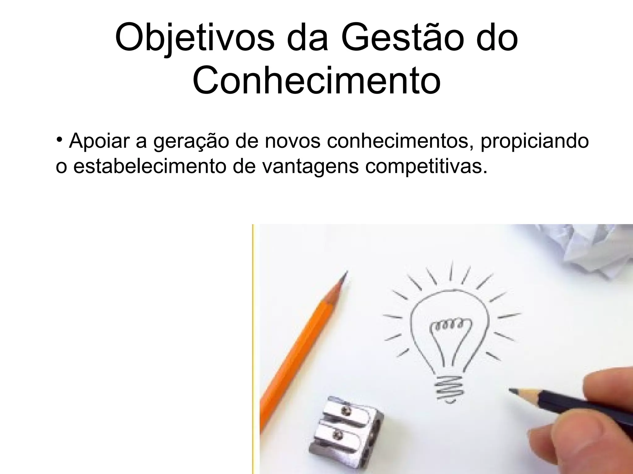 Objetivos da Gestão do Conhecimento Apoiar a geração de novos conhecimentos, propiciando o estabelecimento de vantagens competitivas. 