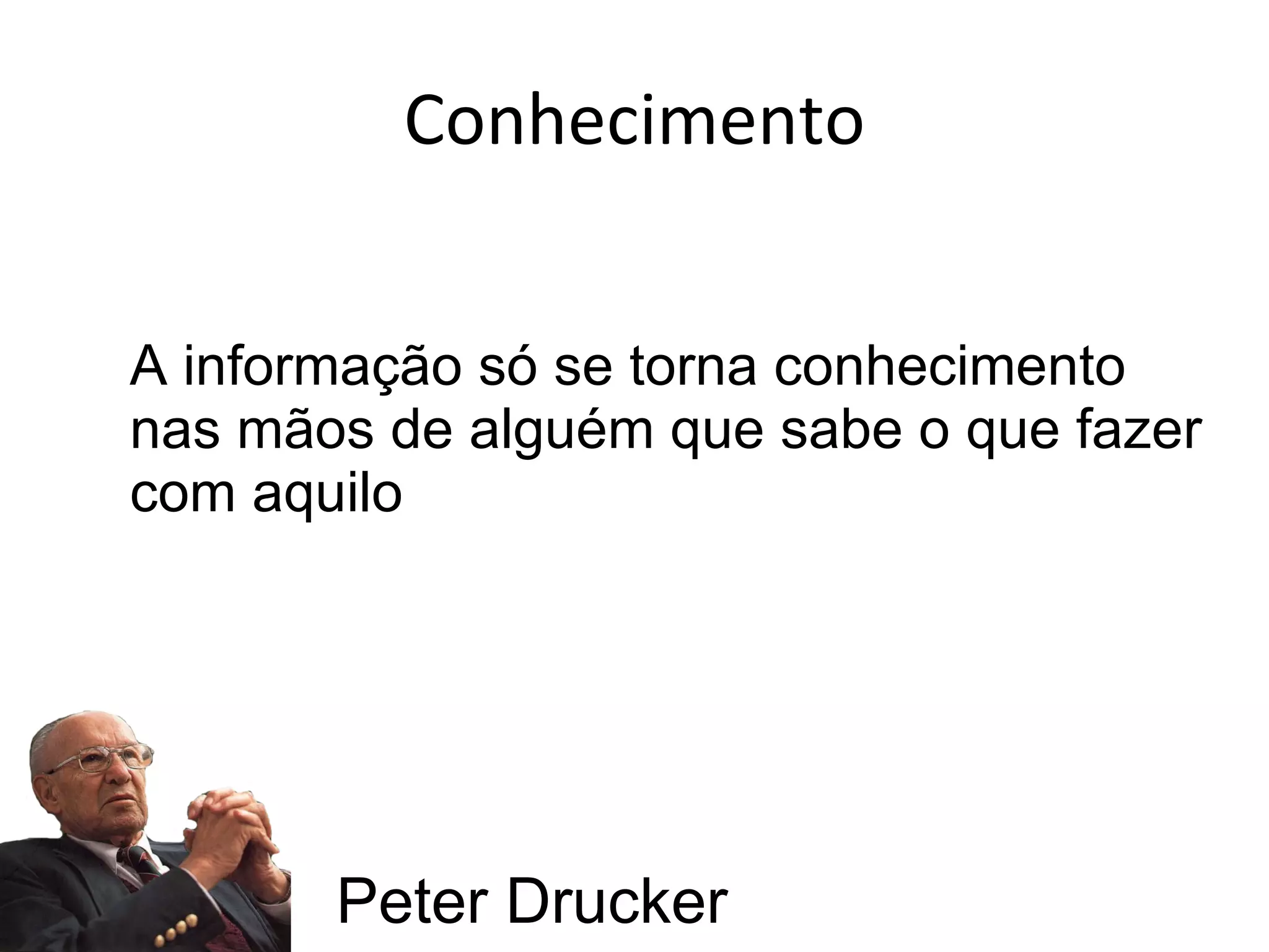 A informação só se torna conhecimento nas mãos de alguém que sabe o que fazer com aquilo Conhecimento Peter Drucker 