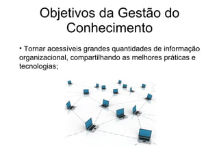 Objetivos da Gestão do Conhecimento Tornar acessíveis grandes quantidades de informação organizacional, compartilhando as melhores práticas e tecnologias; 