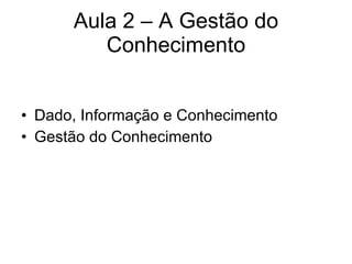 Aula 2 – A Gestão do Conhecimento Dado, Informação e Conhecimento Gestão do Conhecimento 