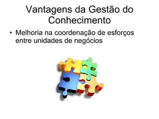 Vantagens da Gestão do Conhecimento Melhoria na coordenação de esforços entre unidades de negócios 