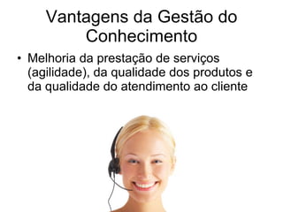 Vantagens da Gestão do Conhecimento Melhoria da prestação de serviços (agilidade), da qualidade dos produtos e da qualidade do atendimento ao cliente 