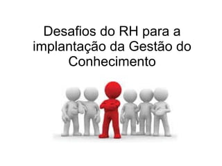 Desafios do RH para a implantação da Gestão do Conhecimento 
