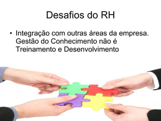 Desafios do RH Integração com outras áreas da empresa. Gestão do Conhecimento não é Treinamento e Desenvolvimento 