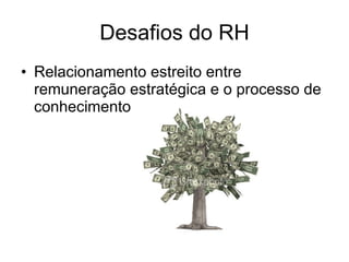 Desafios do RH Relacionamento estreito entre remuneração estratégica e o processo de conhecimento 