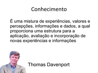 É uma mistura de experiências, valores e percepções, informações e dados, a qual proporciona uma estrutura para a aplicação, avaliação e incorporação de novas experiências e informações Conhecimento Thomas Davenport 