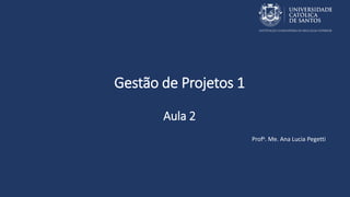 Gestão de Projetos 1
Aula 2
Profa. Me. Ana Lucia Pegetti
 