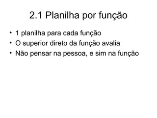 2.1 Planilha por função
• 1 planilha para cada função
• O superior direto da função avalia
• Não pensar na pessoa, e sim na função
 