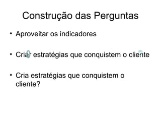 Construção das Perguntas
• Aproveitar os indicadores
• Criar estratégias que conquistem o cliente
• Cria estratégias que conquistem o
cliente?
 