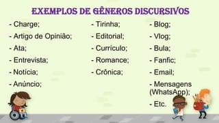 EXEMPLOS DE GÊNEROS DISCURSIVOS
- Charge; - Tirinha;
- Artigo de Opinião; - Editorial;
- Ata; - Currículo;
- Entrevista; - Romance;
- Notícia; - Crônica;
- Anúncio;
- Blog;
- Vlog;
- Bula;
- Fanfic;
- Email;
- Mensagens
(WhatsApp);
- Etc.
 