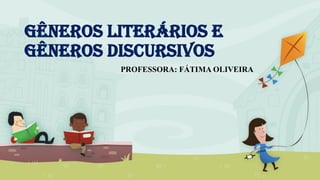 GÊNEROS LITERÁRIOS E
GÊNEROS DISCURSIVOS
PROFESSORA: FÁTIMA OLIVEIRA
 