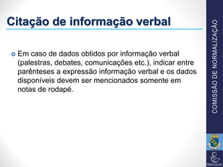 Citação de informação verbal
 Em caso de dados obtidos por informação verbal
(palestras, debates, comunicações etc.), indicar entre
parênteses a expressão informação verbal e os dados
disponíveis devem ser mencionados somente em
notas de rodapé.
 