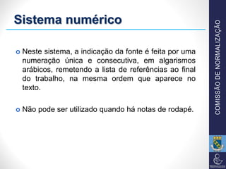 Sistema numérico
 Neste sistema, a indicação da fonte é feita por uma
numeração única e consecutiva, em algarismos
arábicos, remetendo a lista de referências ao final
do trabalho, na mesma ordem que aparece no
texto.
 Não pode ser utilizado quando há notas de rodapé.
 
