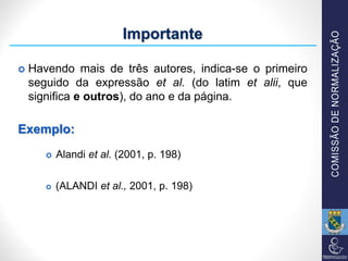  Havendo mais de três autores, indica-se o primeiro
seguido da expressão et al. (do latim et alii, que
significa e outros), do ano e da página.
Exemplo:
 Alandi et al. (2001, p. 198)
 (ALANDI et al., 2001, p. 198)
Importante
 