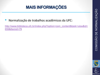 MAIS INFORMAÇÕES
• Normalização de trabalhos acadêmicos da UFC:
http://www.biblioteca.ufc.br/index.php?option=com_content&task=view&id=
659&Itemid=79
 