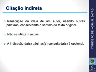 Citação indireta
 Transcrição da ideia de um autor, usando outras
palavras, conservando o sentido do texto original.
 Não se utilizam aspas.
 A indicação da(s) páginas(s) consultada(s) é opcional.
 