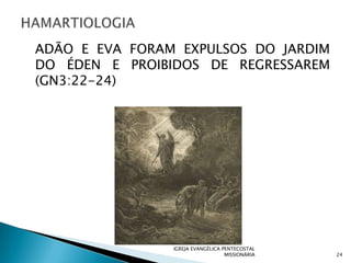 ADÃO E EVA FORAM EXPULSOS DO JARDIM
DO ÉDEN E PROIBIDOS DE REGRESSAREM
(GN3:22-24)




                IGREJA EVANGÉLICA PENTECOSTAL
                                   MISSIONÁRIA   24
 