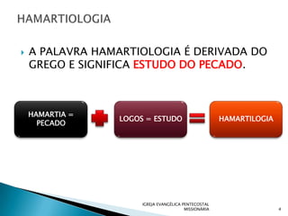    A PALAVRA HAMARTIOLOGIA É DERIVADA DO
    GREGO E SIGNIFICA ESTUDO DO PECADO.



    HAMARTIA =
                  LOGOS = ESTUDO                        HAMARTILOGIA
      PECADO




                       IGREJA EVANGÉLICA PENTECOSTAL
                                          MISSIONÁRIA                  4
 