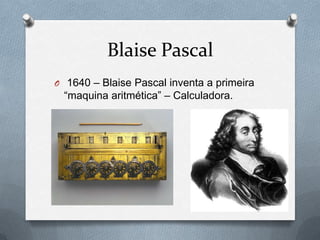 Blaise Pascal
O 1640 – Blaise Pascal inventa a primeira
 “maquina aritmética” – Calculadora.
 