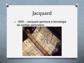 Jacquard
O 1800 – Jacquard aprimora a tecnologia
 de cartões perfurados.
 