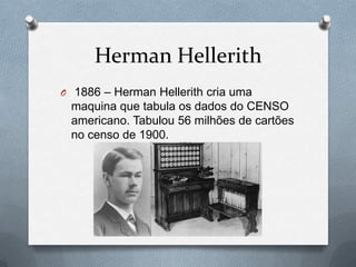 Herman Hellerith
O 1886 – Herman Hellerith cria uma
 maquina que tabula os dados do CENSO
 americano. Tabulou 56 milhões de cartões
 no censo de 1900.
 