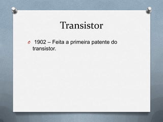 Transistor
O 1902 – Feita a primeira patente do
 transistor.
 