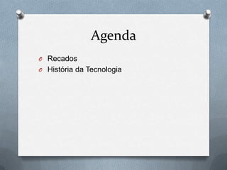 Agenda
O Recados
O História da Tecnologia
 