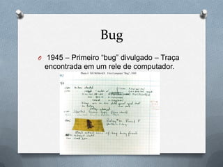 Bug
O 1945 – Primeiro “bug” divulgado – Traça
 encontrada em um rele de computador.
 