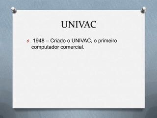 UNIVAC
O 1948 – Criado o UNIVAC, o primeiro
 computador comercial.
 