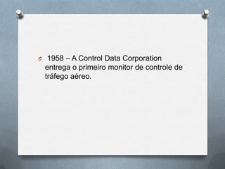O 1958 – A Control Data Corporation
 entrega o primeiro monitor de controle de
 tráfego aéreo.
 